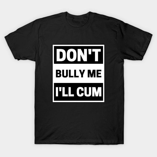 Don't Bully Me I'll Cum Jokes Adult Humor T-Shirt by Sizukikunaiki